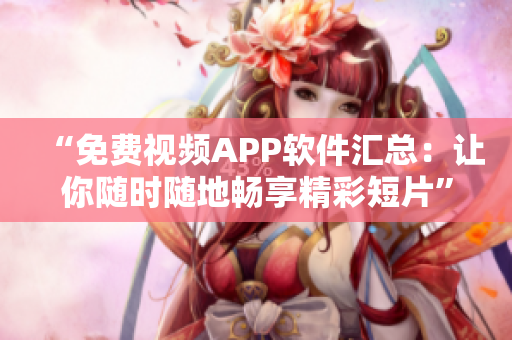 “免费视频APP软件汇总：让你随时随地畅享精彩短片”