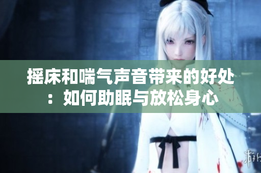 摇床和喘气声音带来的好处：如何助眠与放松身心