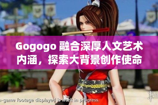Gogogo 融合深厚人文艺术内涵，探索大背景创作使命