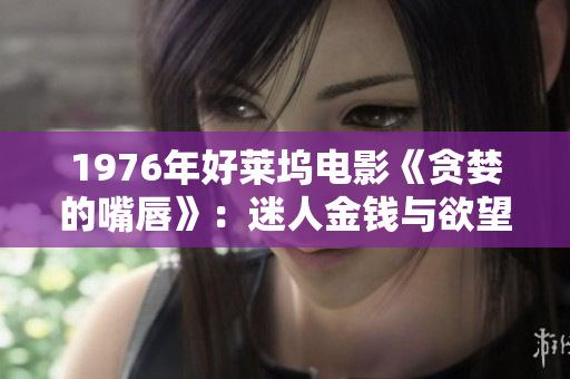 1976年好莱坞电影《贪婪的嘴唇》：迷人金钱与欲望的交织