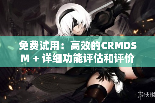 免费试用：高效的CRMDSM + 详细功能评估和评价