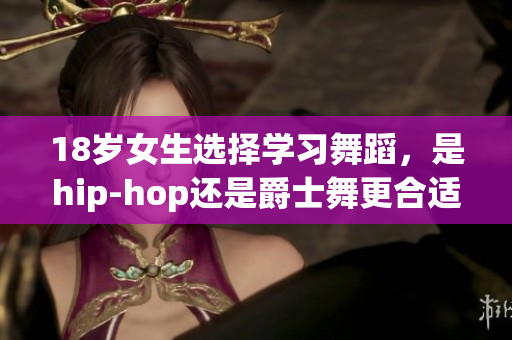 18岁女生选择学习舞蹈，是hip-hop还是爵士舞更合适？