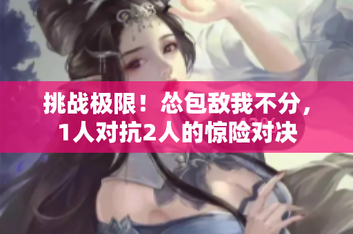 挑战极限！怂包敌我不分，1人对抗2人的惊险对决