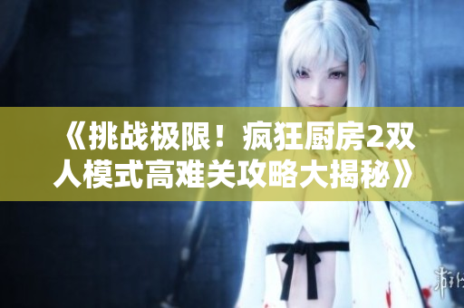 《挑战极限！疯狂厨房2双人模式高难关攻略大揭秘》