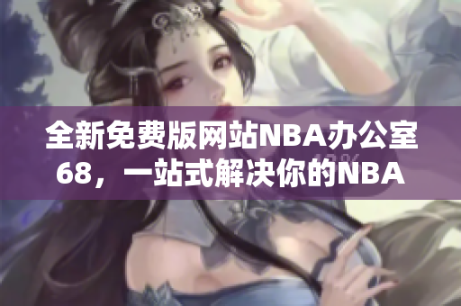 全新免费版网站NBA办公室68，一站式解决你的NBA需求