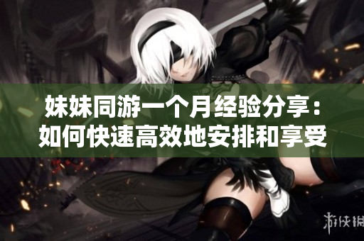 妹妹同游一个月经验分享：如何快速高效地安排和享受旅行