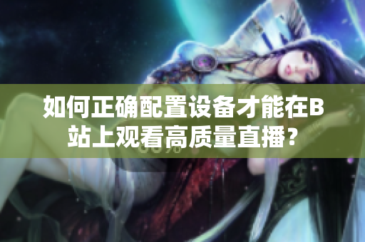 如何正确配置设备才能在B站上观看高质量直播？