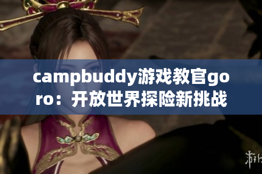 campbuddy游戏教官goro：开放世界探险新挑战