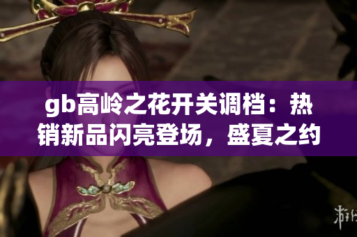 gb高岭之花开关调档：热销新品闪亮登场，盛夏之约即将开启