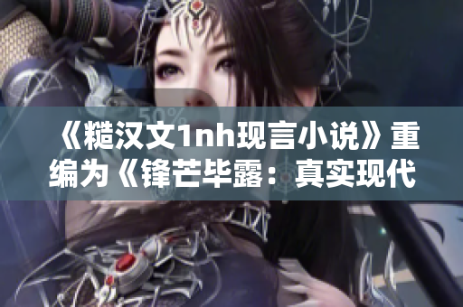 《糙汉文1nh现言小说》重编为《锋芒毕露：真实现代言情小说》