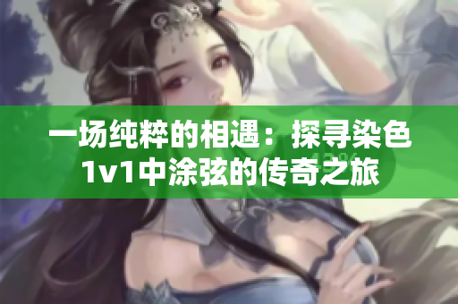 一场纯粹的相遇：探寻染色1v1中涂弦的传奇之旅