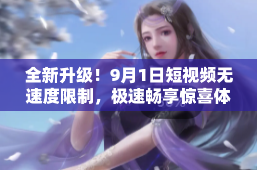全新升级！9月1日短视频无速度限制，极速畅享惊喜体验！