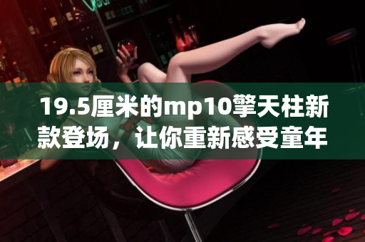 19.5厘米的mp10擎天柱新款登场，让你重新感受童年的乐趣