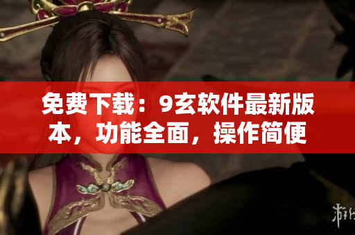 免费下载：9玄软件最新版本，功能全面，操作简便