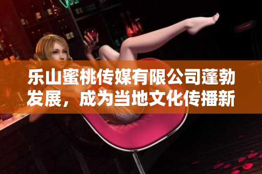 乐山蜜桃传媒有限公司蓬勃发展，成为当地文化传播新旗手
