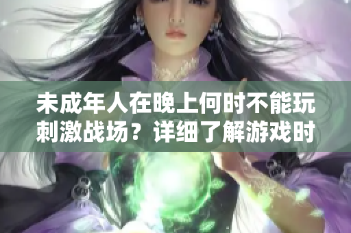 未成年人在晚上何时不能玩刺激战场？详细了解游戏时间限制