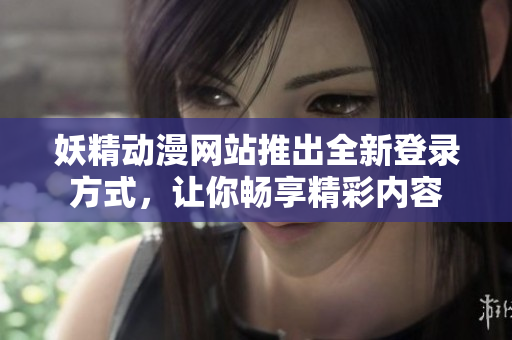 妖精动漫网站推出全新登录方式，让你畅享精彩内容