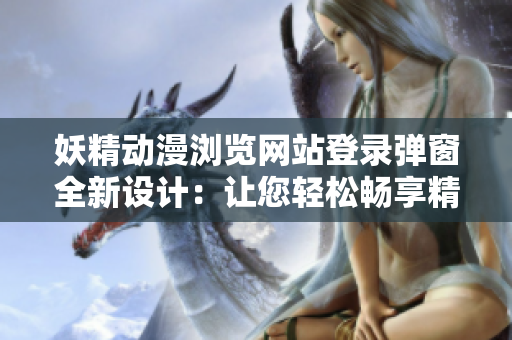 妖精动漫浏览网站登录弹窗全新设计：让您轻松畅享精彩动漫世界