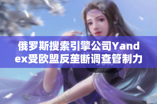 俄罗斯搜索引擎公司Yandex受欧盟反垄断调查管制力度增加