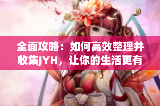 全面攻略：如何高效整理并收集JYH，让你的生活更有条理