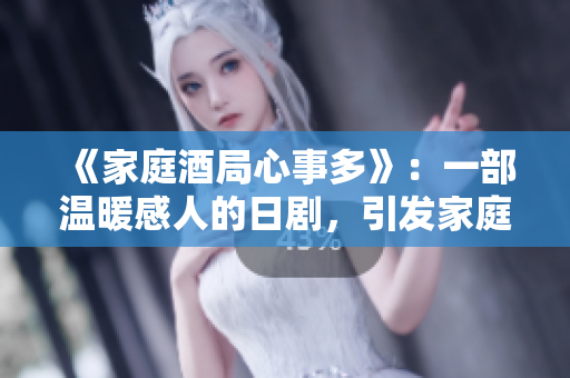 《家庭酒局心事多》：一部温暖感人的日剧，引发家庭间情感的碰撞