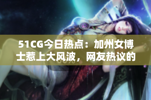 51CG今日热点：加州女博士惹上大风波，网友热议的最新瓜事