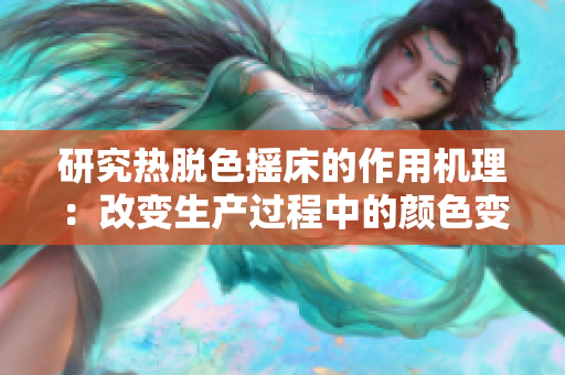 研究热脱色摇床的作用机理：改变生产过程中的颜色变化