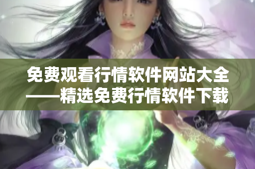 免费观看行情软件网站大全——精选免费行情软件下载集锦