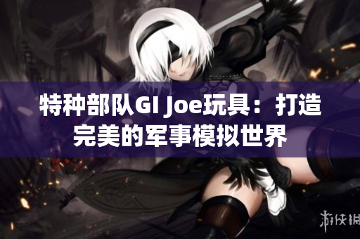 特种部队GI Joe玩具：打造完美的军事模拟世界