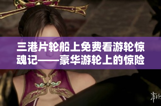 三港片轮船上免费看游轮惊魂记——豪华游轮上的惊险冒险故事