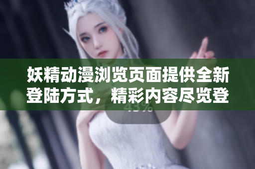妖精动漫浏览页面提供全新登陆方式，精彩内容尽览登录畅享特权