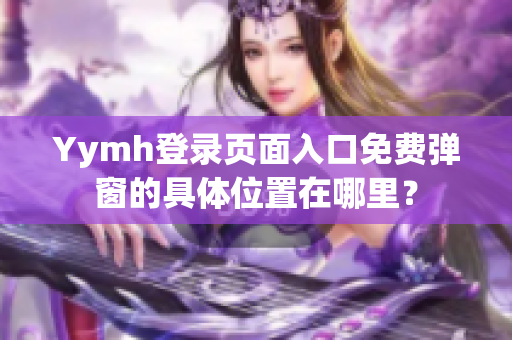 Yymh登录页面入口免费弹窗的具体位置在哪里？