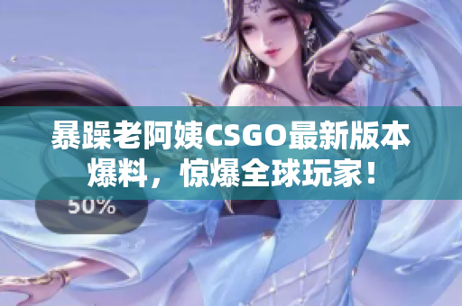 暴躁老阿姨CSGO最新版本爆料，惊爆全球玩家！