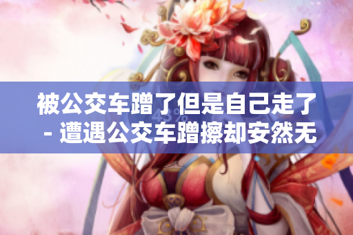 被公交车蹭了但是自己走了 - 遭遇公交车蹭擦却安然无恙