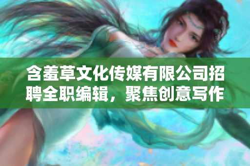 含羞草文化传媒有限公司招聘全职编辑，聚焦创意写作与内容策划