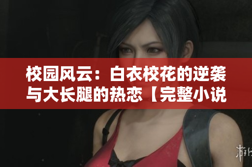 校园风云：白衣校花的逆袭与大长腿的热恋【完整小说免费阅读】