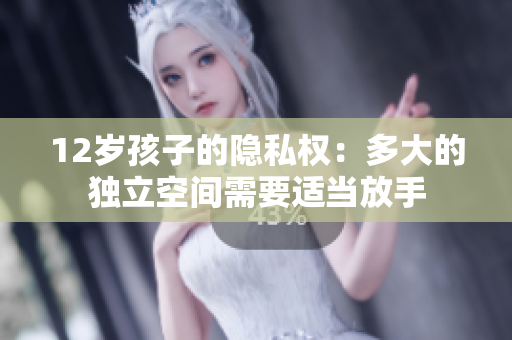 12岁孩子的隐私权：多大的独立空间需要适当放手