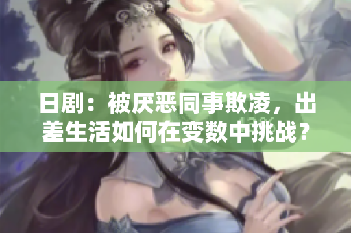 日剧：被厌恶同事欺凌，出差生活如何在变数中挑战？