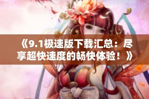 《9.1极速版下载汇总：尽享超快速度的畅快体验！》