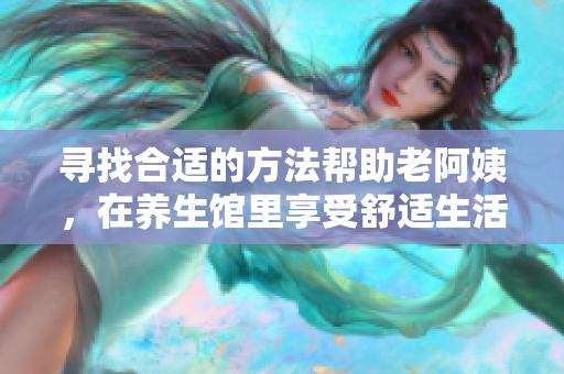 寻找合适的方法帮助老阿姨，在养生馆里享受舒适生活