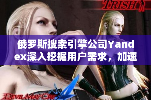 俄罗斯搜索引擎公司Yandex深入挖掘用户需求，加速全球扩张