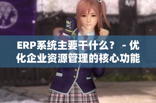 ERP系统主要干什么？ - 优化企业资源管理的核心功能