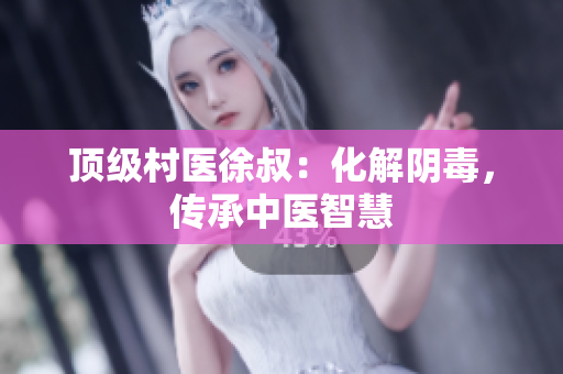 顶级村医徐叔：化解阴毒，传承中医智慧
