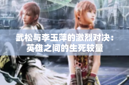 武松与李玉萍的激烈对决：英雄之间的生死较量