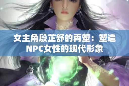 女主角殷芷舒的再塑：塑造NPC女性的现代形象