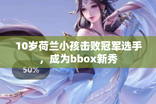 10岁荷兰小孩击败冠军选手，成为bbox新秀