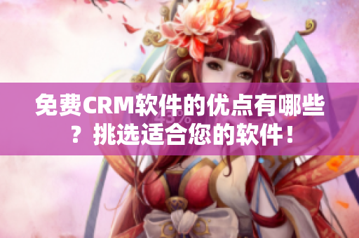 免费CRM软件的优点有哪些？挑选适合您的软件！