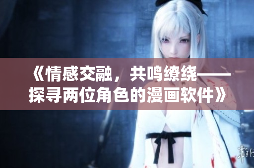 《情感交融，共鸣缭绕——探寻两位角色的漫画软件》