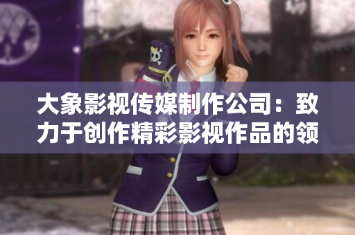 大象影视传媒制作公司：致力于创作精彩影视作品的领军企业