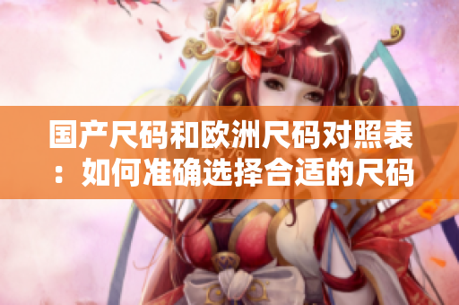 国产尺码和欧洲尺码对照表：如何准确选择合适的尺码？